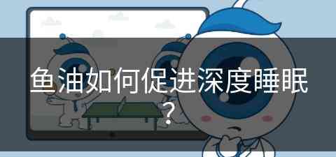 鱼油如何促进深度睡眠？(鱼油改善睡眠质量)